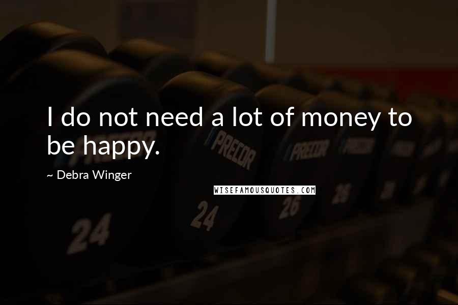 Debra Winger Quotes: I do not need a lot of money to be happy.