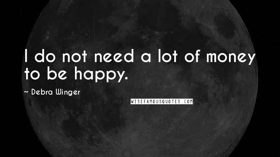 Debra Winger Quotes: I do not need a lot of money to be happy.