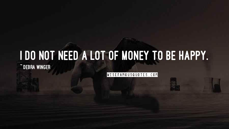 Debra Winger Quotes: I do not need a lot of money to be happy.