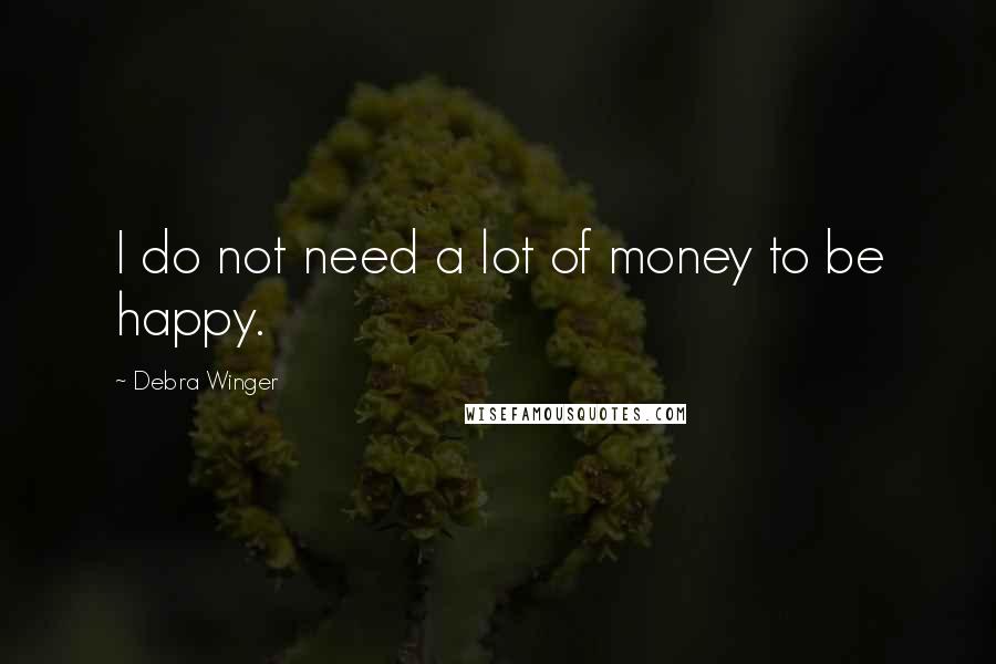 Debra Winger Quotes: I do not need a lot of money to be happy.