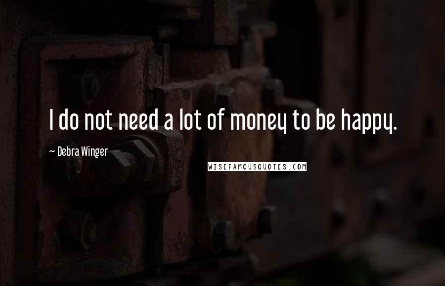 Debra Winger Quotes: I do not need a lot of money to be happy.