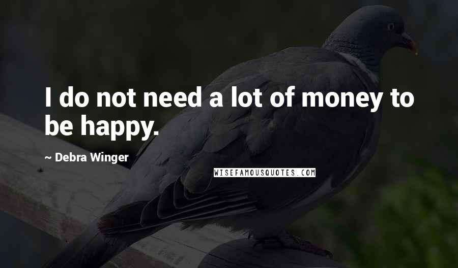 Debra Winger Quotes: I do not need a lot of money to be happy.