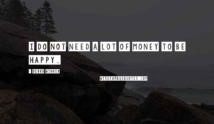 Debra Winger Quotes: I do not need a lot of money to be happy.