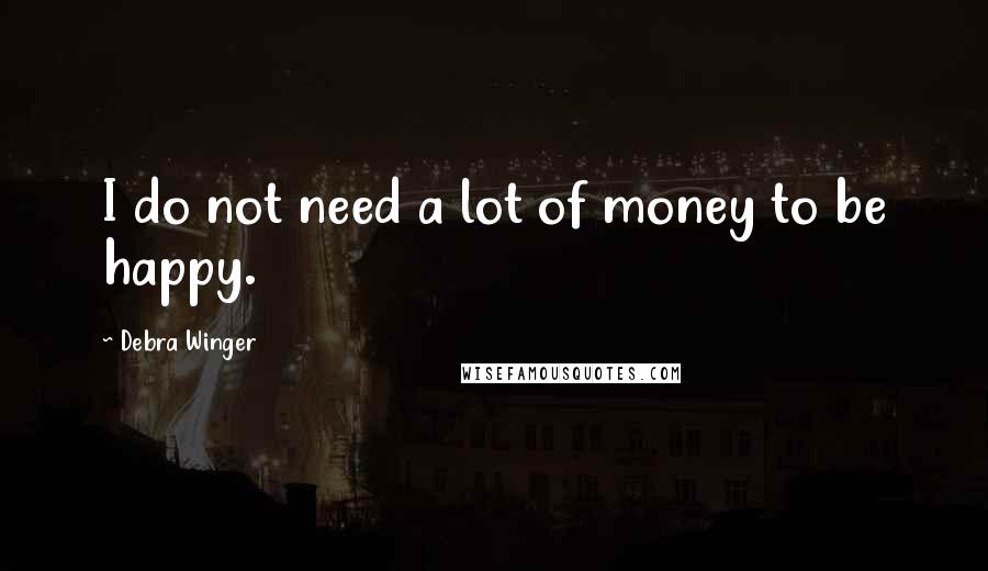 Debra Winger Quotes: I do not need a lot of money to be happy.