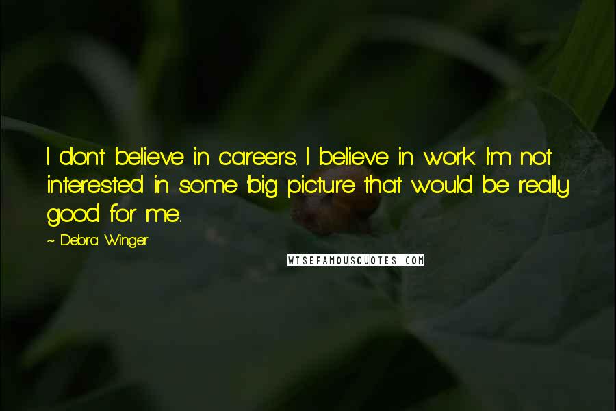 Debra Winger Quotes: I don't believe in careers. I believe in work. I'm not interested in some 'big picture that would be really good for me'.