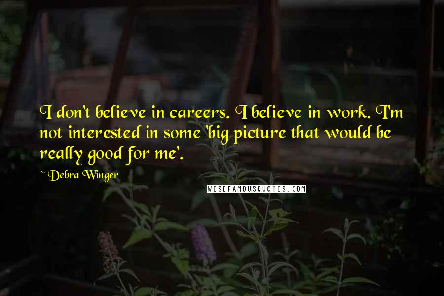 Debra Winger Quotes: I don't believe in careers. I believe in work. I'm not interested in some 'big picture that would be really good for me'.