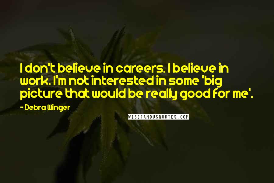 Debra Winger Quotes: I don't believe in careers. I believe in work. I'm not interested in some 'big picture that would be really good for me'.