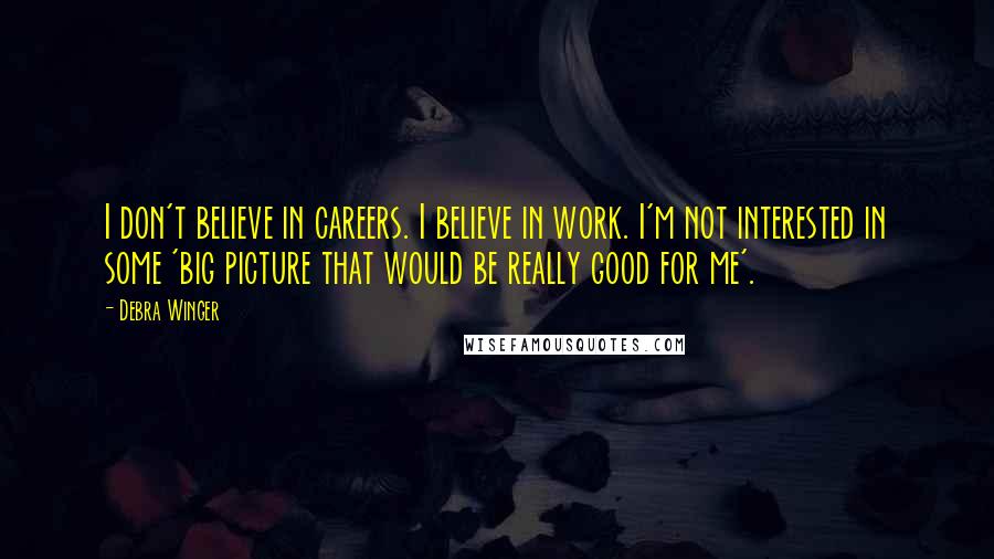 Debra Winger Quotes: I don't believe in careers. I believe in work. I'm not interested in some 'big picture that would be really good for me'.