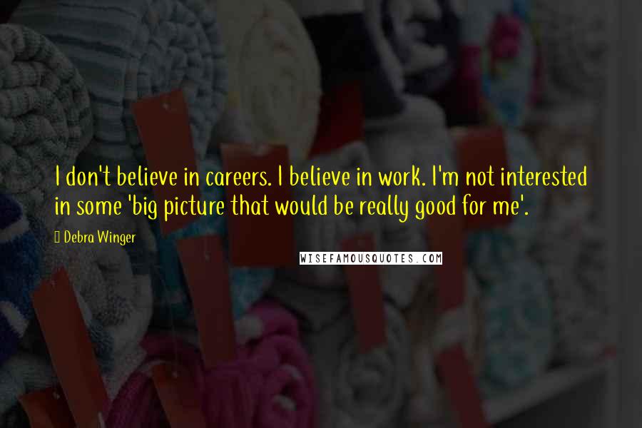 Debra Winger Quotes: I don't believe in careers. I believe in work. I'm not interested in some 'big picture that would be really good for me'.