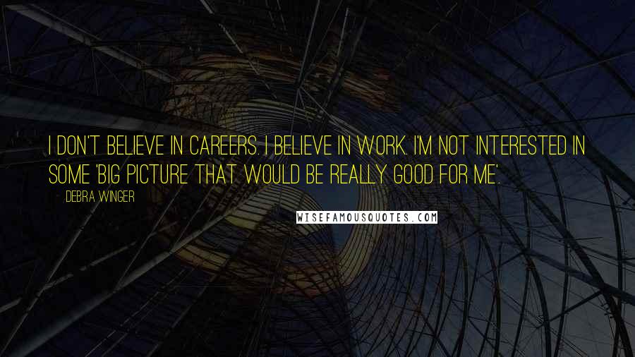 Debra Winger Quotes: I don't believe in careers. I believe in work. I'm not interested in some 'big picture that would be really good for me'.