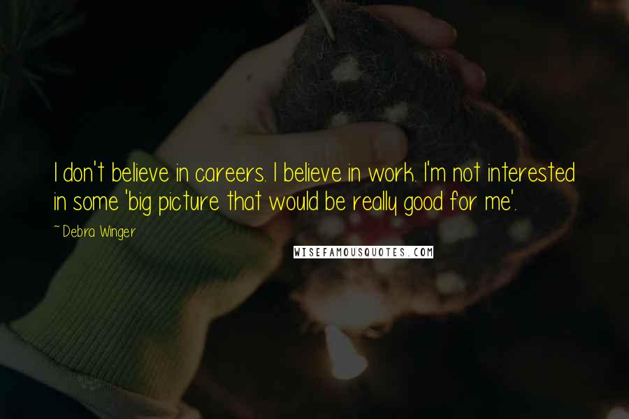 Debra Winger Quotes: I don't believe in careers. I believe in work. I'm not interested in some 'big picture that would be really good for me'.