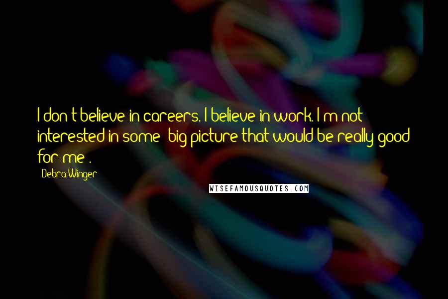 Debra Winger Quotes: I don't believe in careers. I believe in work. I'm not interested in some 'big picture that would be really good for me'.