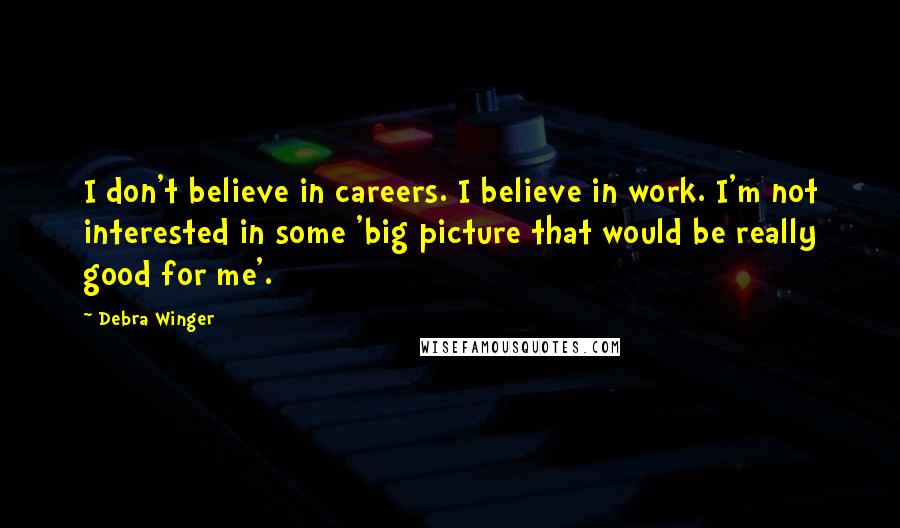 Debra Winger Quotes: I don't believe in careers. I believe in work. I'm not interested in some 'big picture that would be really good for me'.