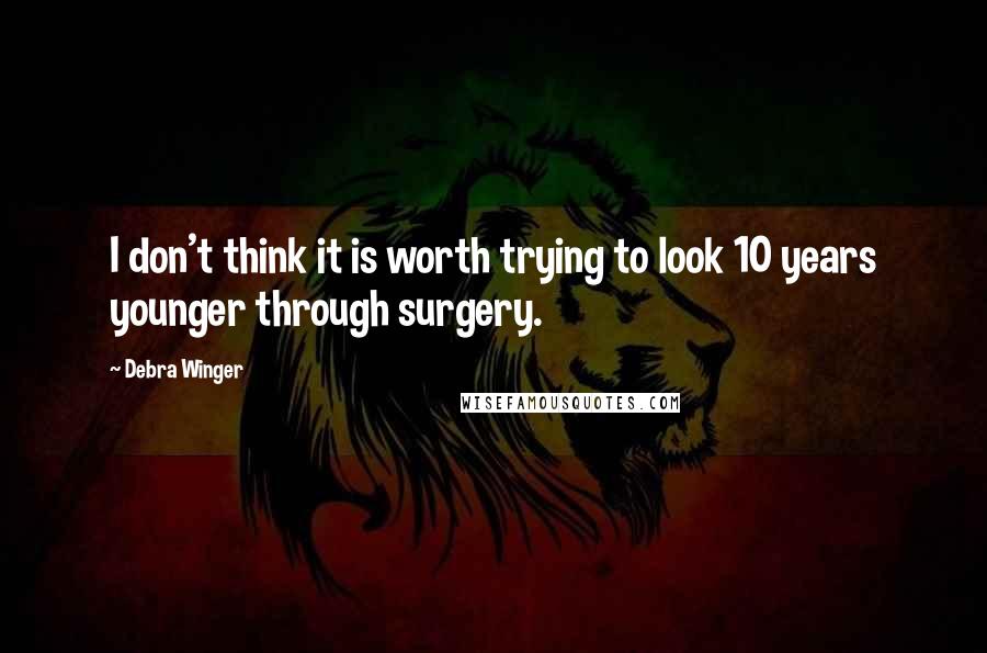 Debra Winger Quotes: I don't think it is worth trying to look 10 years younger through surgery.