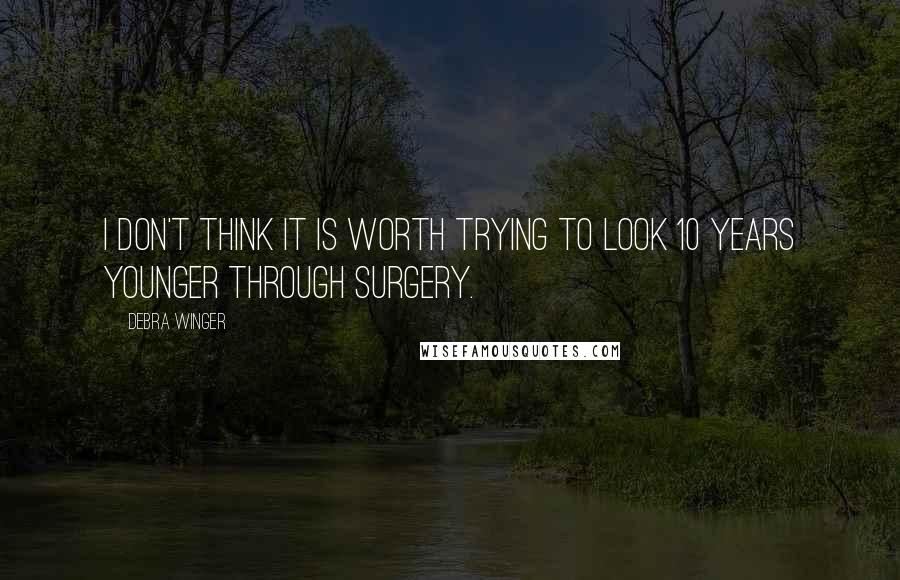 Debra Winger Quotes: I don't think it is worth trying to look 10 years younger through surgery.