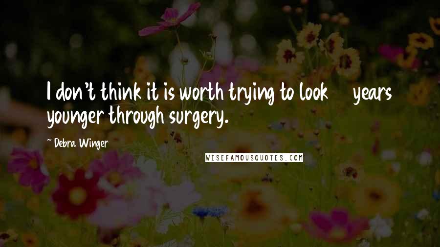 Debra Winger Quotes: I don't think it is worth trying to look 10 years younger through surgery.