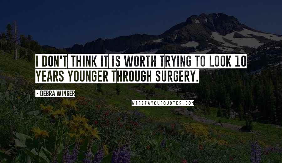 Debra Winger Quotes: I don't think it is worth trying to look 10 years younger through surgery.