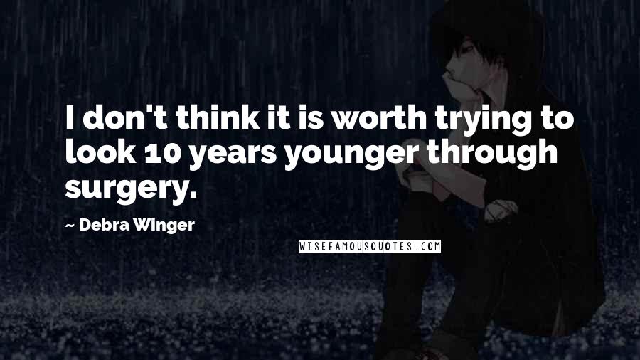 Debra Winger Quotes: I don't think it is worth trying to look 10 years younger through surgery.