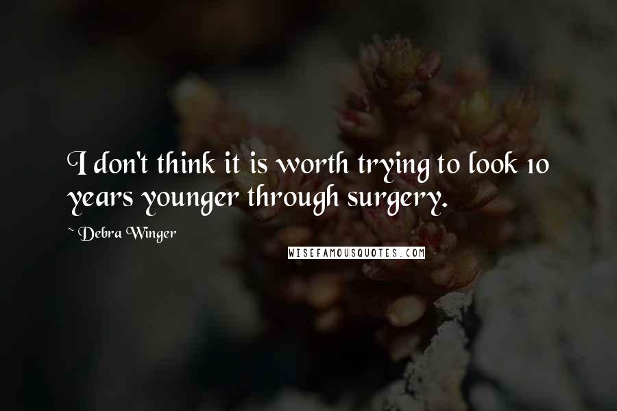 Debra Winger Quotes: I don't think it is worth trying to look 10 years younger through surgery.