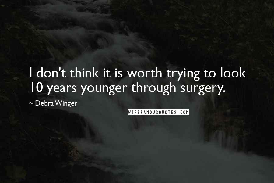 Debra Winger Quotes: I don't think it is worth trying to look 10 years younger through surgery.