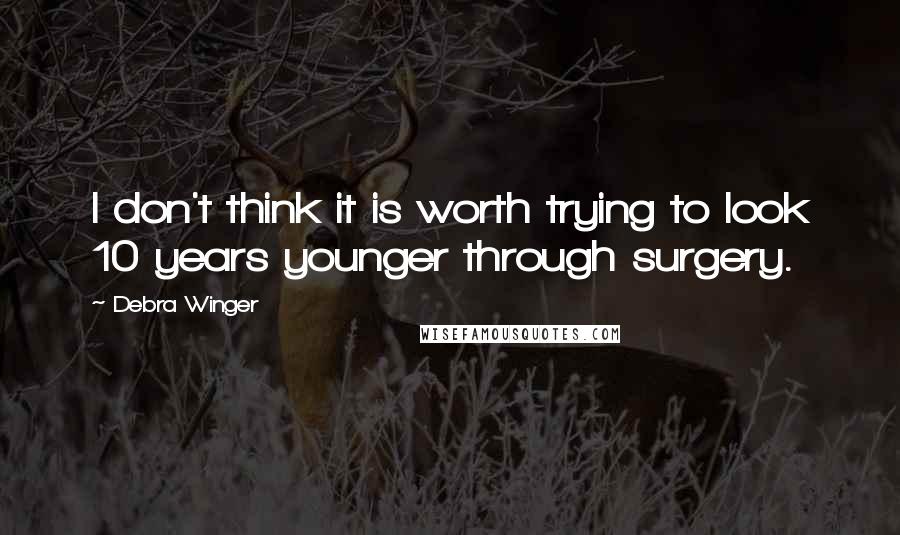 Debra Winger Quotes: I don't think it is worth trying to look 10 years younger through surgery.