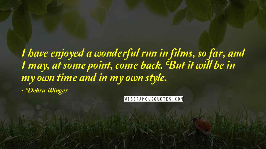 Debra Winger Quotes: I have enjoyed a wonderful run in films, so far, and I may, at some point, come back. But it will be in my own time and in my own style.