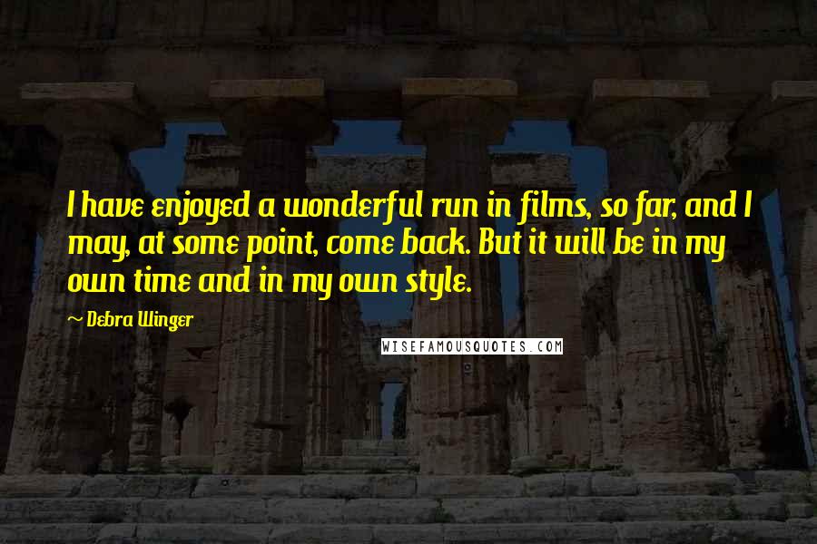 Debra Winger Quotes: I have enjoyed a wonderful run in films, so far, and I may, at some point, come back. But it will be in my own time and in my own style.