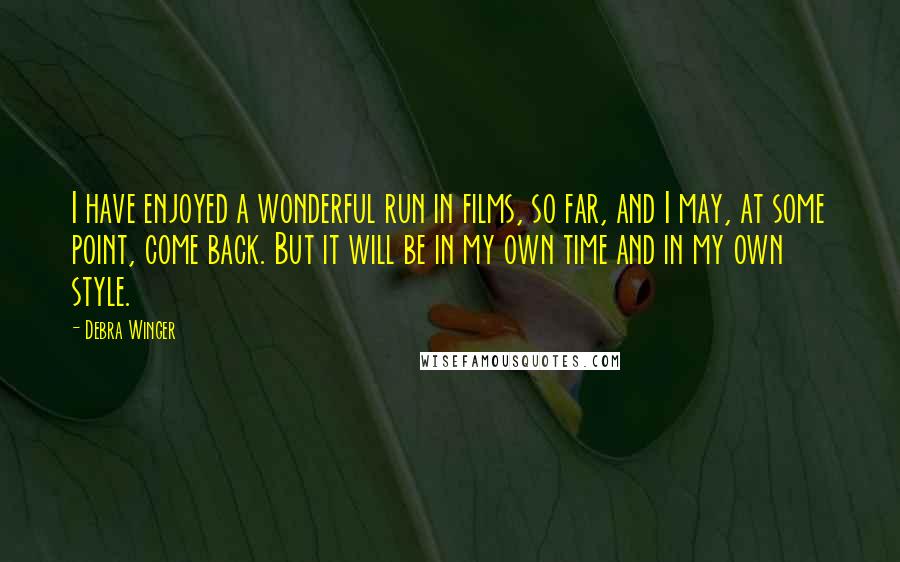 Debra Winger Quotes: I have enjoyed a wonderful run in films, so far, and I may, at some point, come back. But it will be in my own time and in my own style.