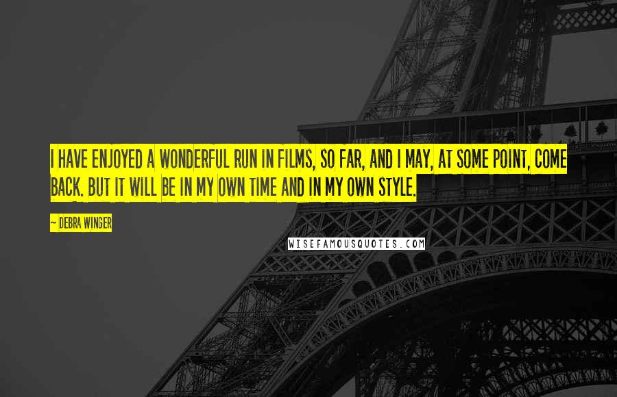Debra Winger Quotes: I have enjoyed a wonderful run in films, so far, and I may, at some point, come back. But it will be in my own time and in my own style.
