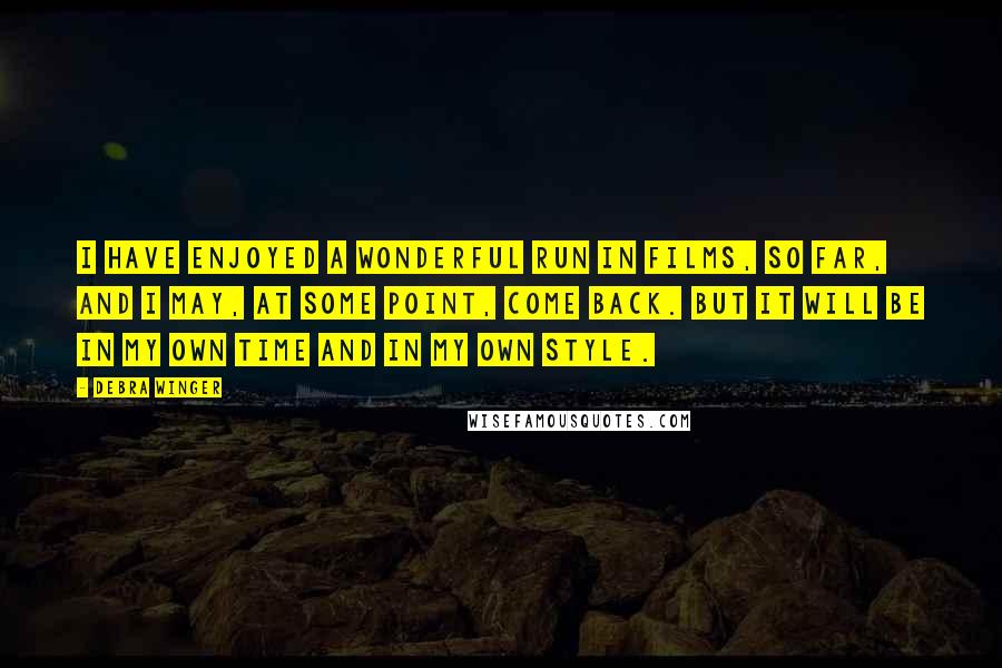 Debra Winger Quotes: I have enjoyed a wonderful run in films, so far, and I may, at some point, come back. But it will be in my own time and in my own style.