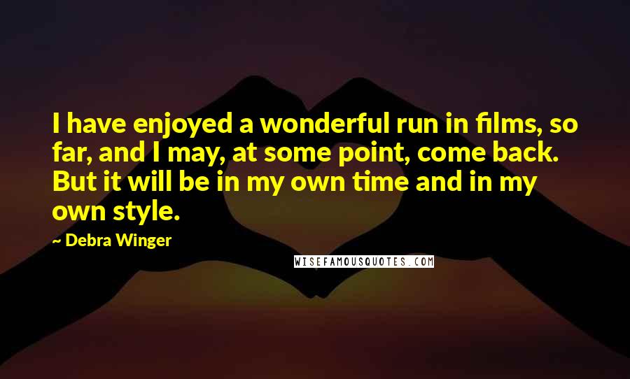 Debra Winger Quotes: I have enjoyed a wonderful run in films, so far, and I may, at some point, come back. But it will be in my own time and in my own style.