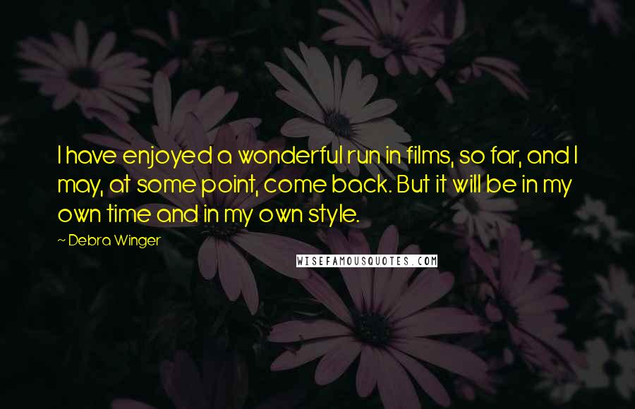 Debra Winger Quotes: I have enjoyed a wonderful run in films, so far, and I may, at some point, come back. But it will be in my own time and in my own style.