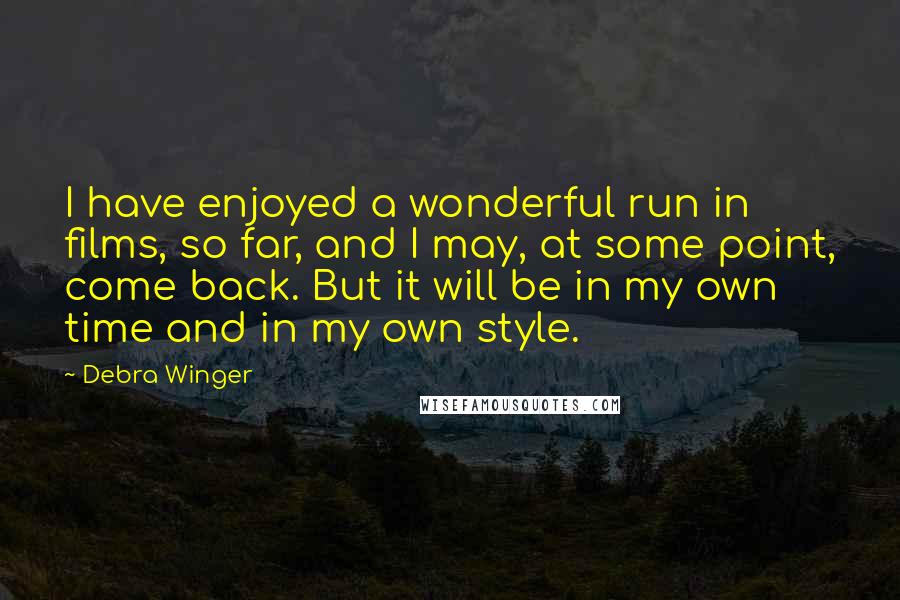 Debra Winger Quotes: I have enjoyed a wonderful run in films, so far, and I may, at some point, come back. But it will be in my own time and in my own style.