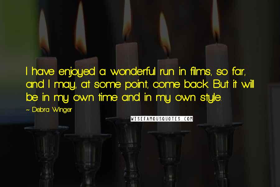 Debra Winger Quotes: I have enjoyed a wonderful run in films, so far, and I may, at some point, come back. But it will be in my own time and in my own style.