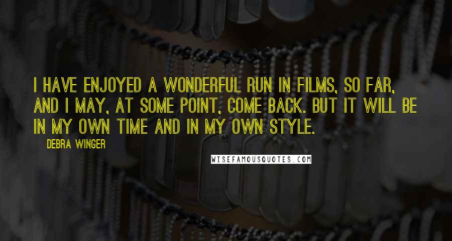 Debra Winger Quotes: I have enjoyed a wonderful run in films, so far, and I may, at some point, come back. But it will be in my own time and in my own style.