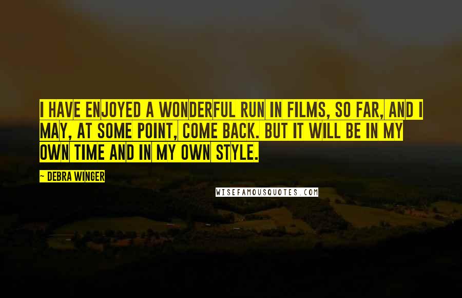 Debra Winger Quotes: I have enjoyed a wonderful run in films, so far, and I may, at some point, come back. But it will be in my own time and in my own style.