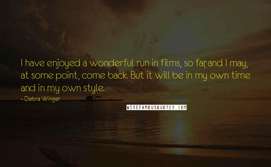 Debra Winger Quotes: I have enjoyed a wonderful run in films, so far, and I may, at some point, come back. But it will be in my own time and in my own style.