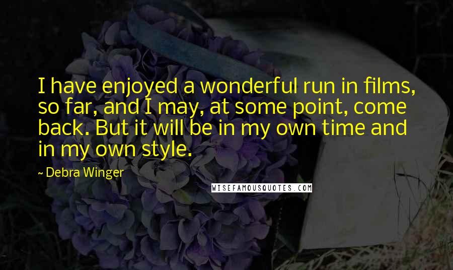 Debra Winger Quotes: I have enjoyed a wonderful run in films, so far, and I may, at some point, come back. But it will be in my own time and in my own style.