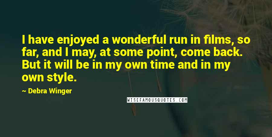 Debra Winger Quotes: I have enjoyed a wonderful run in films, so far, and I may, at some point, come back. But it will be in my own time and in my own style.