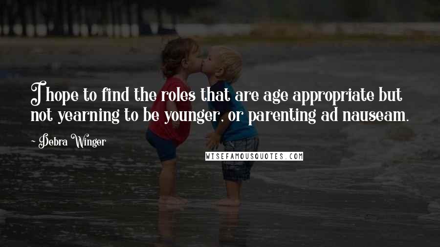 Debra Winger Quotes: I hope to find the roles that are age appropriate but not yearning to be younger, or parenting ad nauseam.