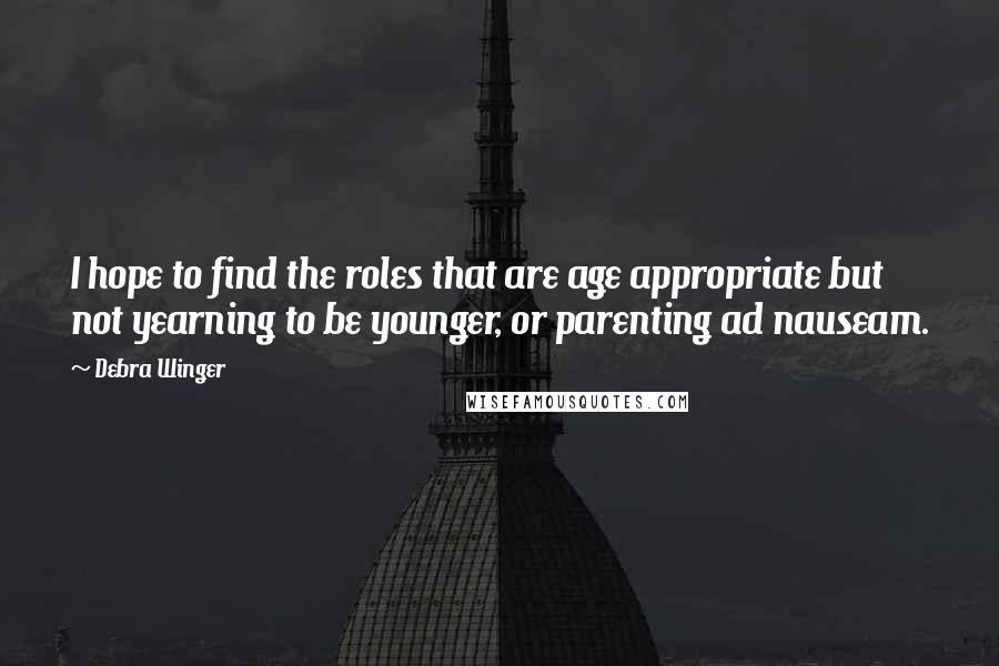 Debra Winger Quotes: I hope to find the roles that are age appropriate but not yearning to be younger, or parenting ad nauseam.
