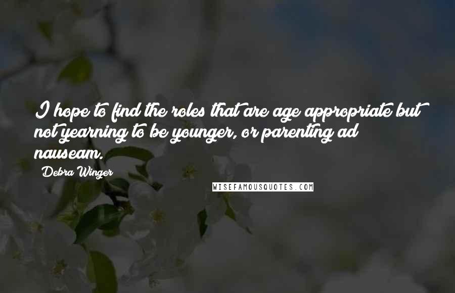 Debra Winger Quotes: I hope to find the roles that are age appropriate but not yearning to be younger, or parenting ad nauseam.