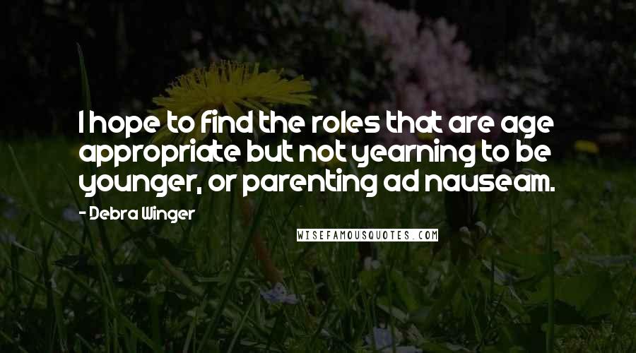 Debra Winger Quotes: I hope to find the roles that are age appropriate but not yearning to be younger, or parenting ad nauseam.