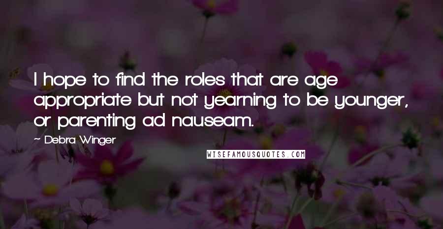 Debra Winger Quotes: I hope to find the roles that are age appropriate but not yearning to be younger, or parenting ad nauseam.