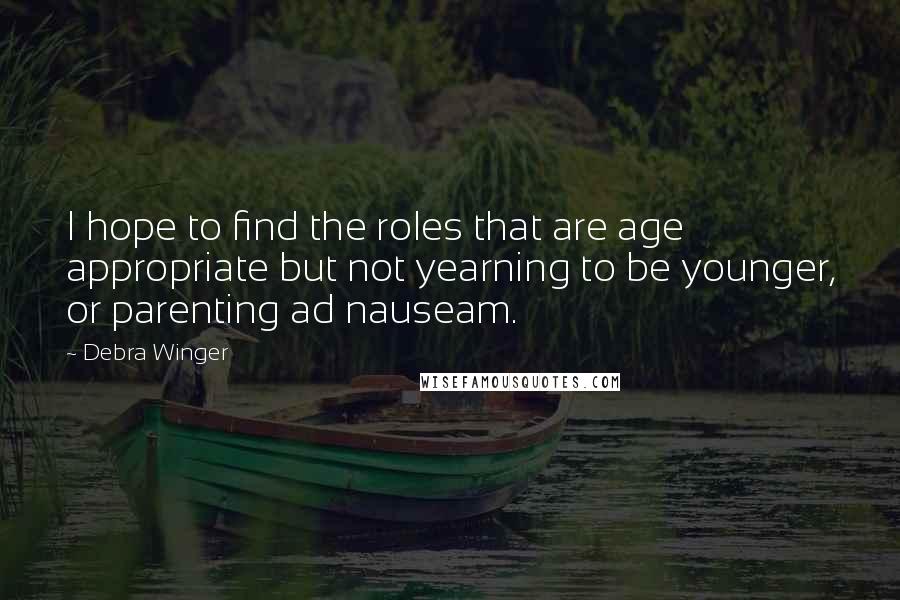 Debra Winger Quotes: I hope to find the roles that are age appropriate but not yearning to be younger, or parenting ad nauseam.