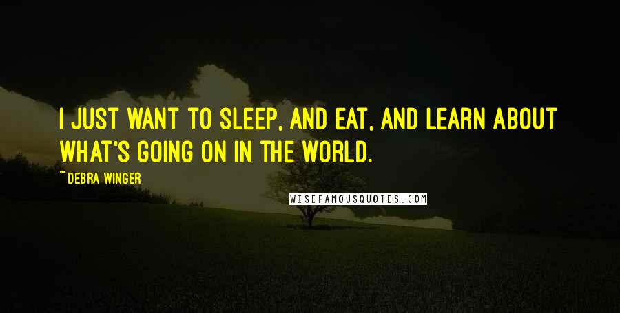 Debra Winger Quotes: I just want to sleep, and eat, and learn about what's going on in the world.