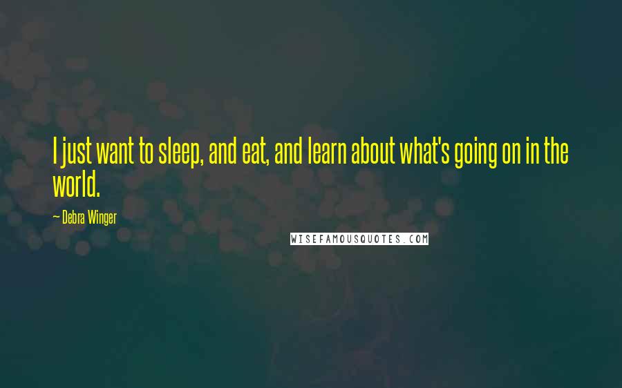 Debra Winger Quotes: I just want to sleep, and eat, and learn about what's going on in the world.