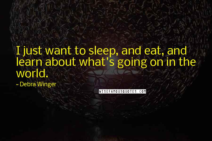 Debra Winger Quotes: I just want to sleep, and eat, and learn about what's going on in the world.