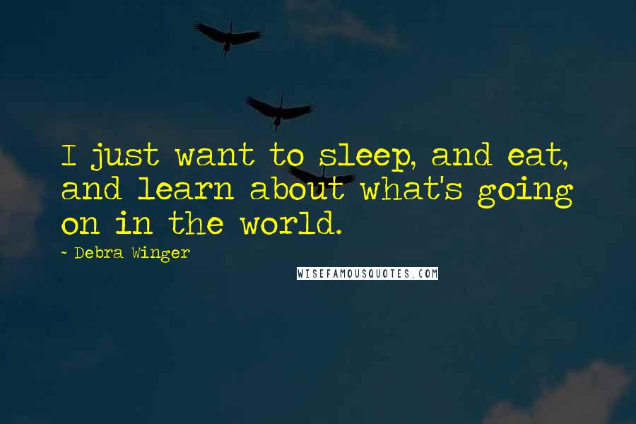 Debra Winger Quotes: I just want to sleep, and eat, and learn about what's going on in the world.