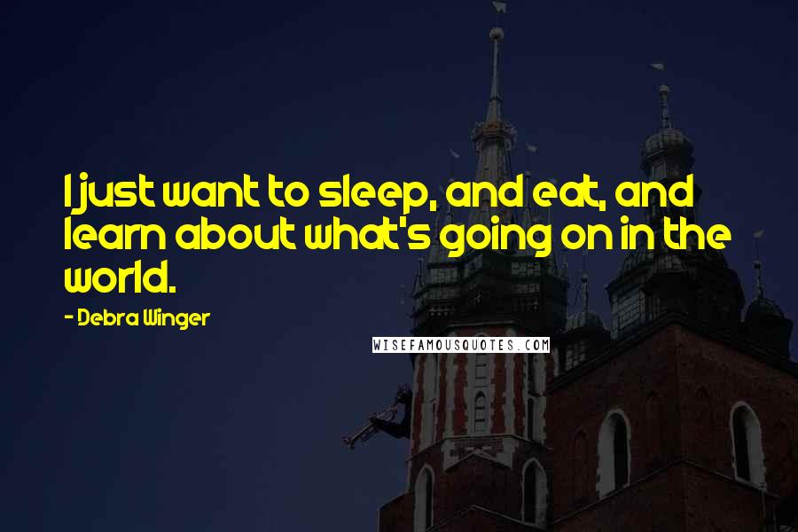 Debra Winger Quotes: I just want to sleep, and eat, and learn about what's going on in the world.